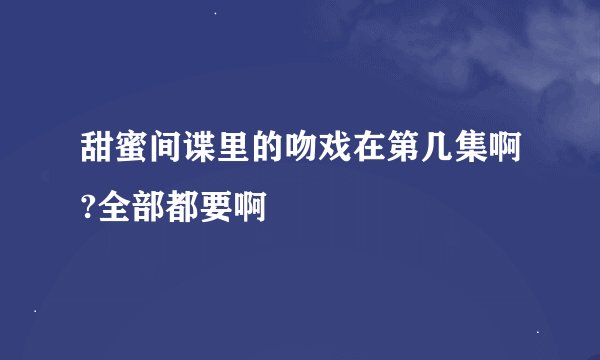 甜蜜间谍里的吻戏在第几集啊?全部都要啊
