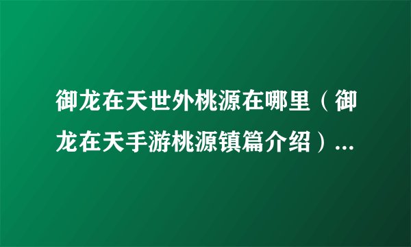 御龙在天世外桃源在哪里（御龙在天手游桃源镇篇介绍）「专家说」