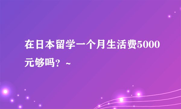 在日本留学一个月生活费5000元够吗？~