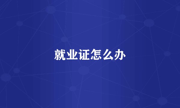 就业证怎么办