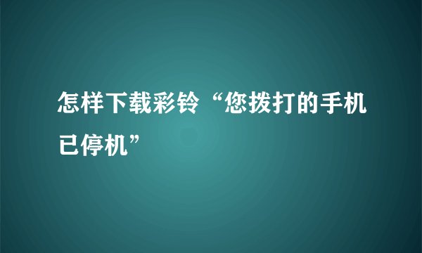 怎样下载彩铃“您拨打的手机已停机”
