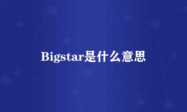 Bigstar是什么意思
