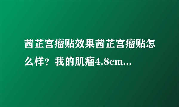 茜芷宫瘤贴效果茜芷宫瘤贴怎么样？我的肌瘤4.8cm用它能消除吗？