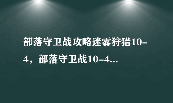 部落守卫战攻略迷雾狩猎10-4，部落守卫战10-4迷雾狩猎攻略分享
