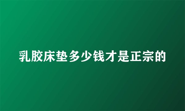 乳胶床垫多少钱才是正宗的
