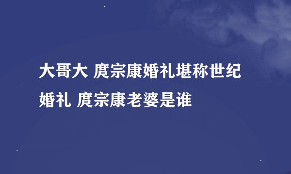 大哥大 庹宗康婚礼堪称世纪婚礼 庹宗康老婆是谁