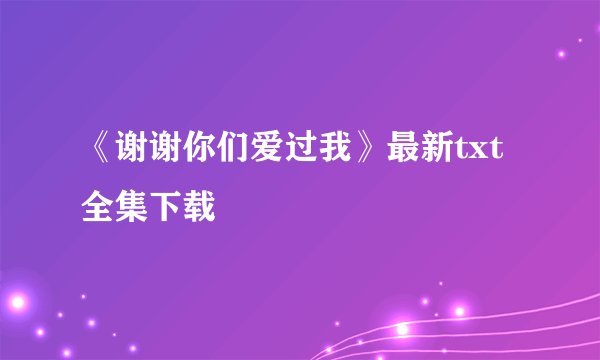 《谢谢你们爱过我》最新txt全集下载