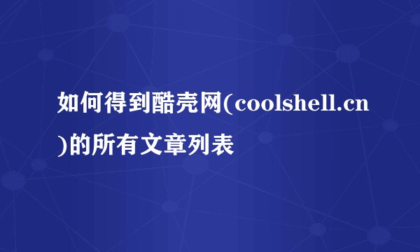 如何得到酷壳网(coolshell.cn)的所有文章列表