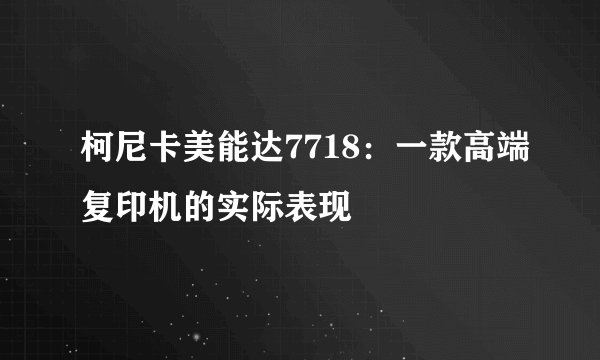 柯尼卡美能达7718：一款高端复印机的实际表现