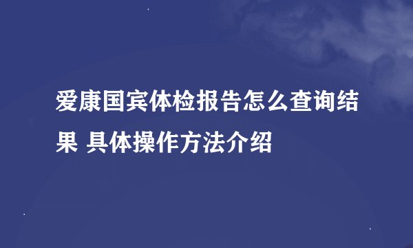 爱康国宾体检报告怎么查询结果 具体操作方法介绍