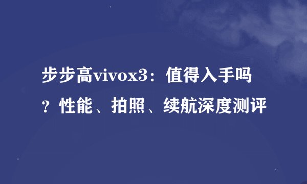 步步高vivox3：值得入手吗？性能、拍照、续航深度测评