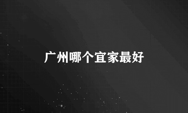 广州哪个宜家最好