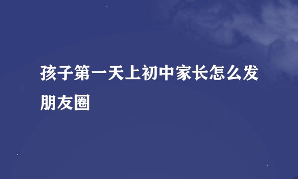孩子第一天上初中家长怎么发朋友圈