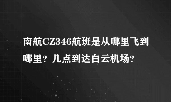南航CZ346航班是从哪里飞到哪里？几点到达白云机场？