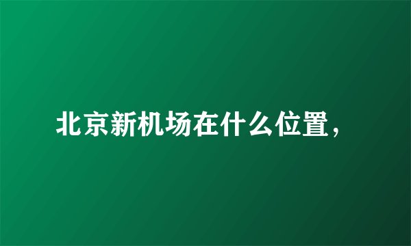 北京新机场在什么位置，