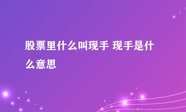 股票里什么叫现手 现手是什么意思
