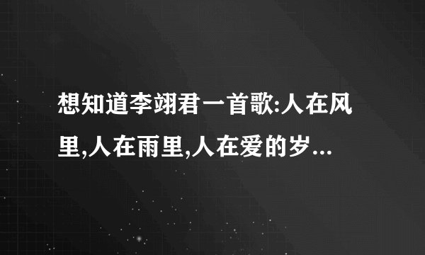想知道李翊君一首歌:人在风里,人在雨里,人在爱的岁月里漂流,不能回头,不能停留,命运左右