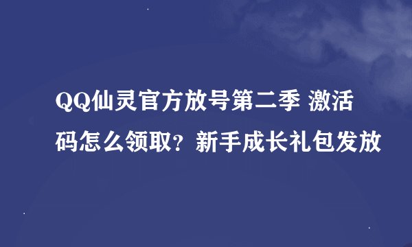 QQ仙灵官方放号第二季 激活码怎么领取？新手成长礼包发放