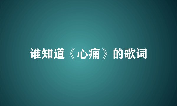 谁知道《心痛》的歌词