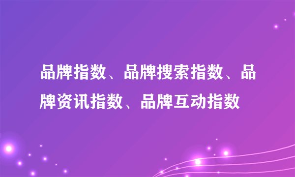 品牌指数、品牌搜索指数、品牌资讯指数、品牌互动指数