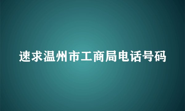 速求温州市工商局电话号码
