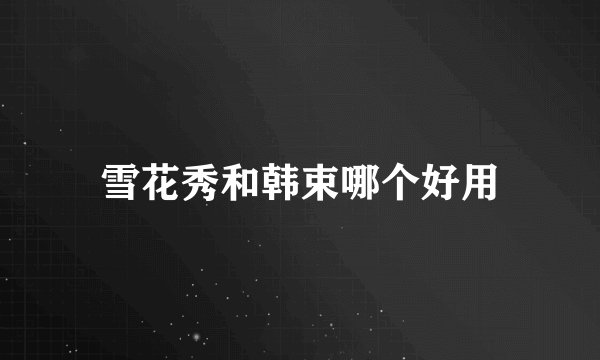 雪花秀和韩束哪个好用