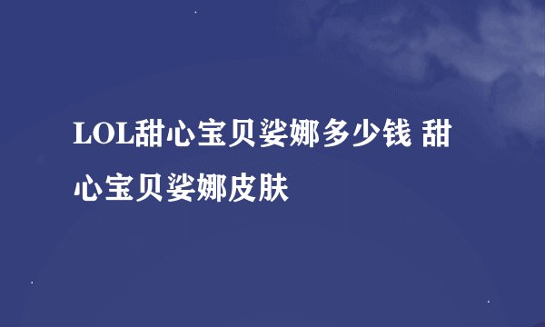 LOL甜心宝贝娑娜多少钱 甜心宝贝娑娜皮肤