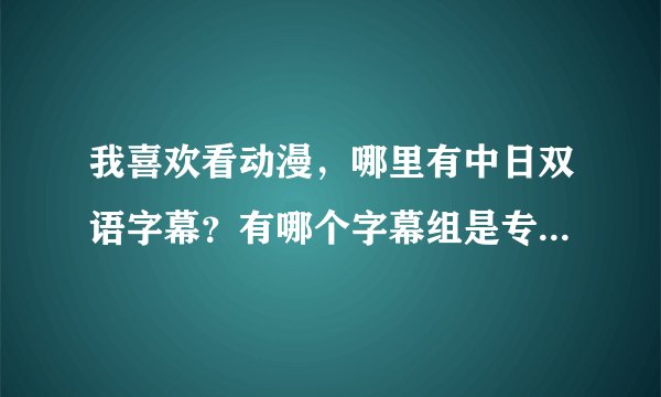 我喜欢看动漫，哪里有中日双语字幕？有哪个字幕组是专门中日双语字幕的呢？