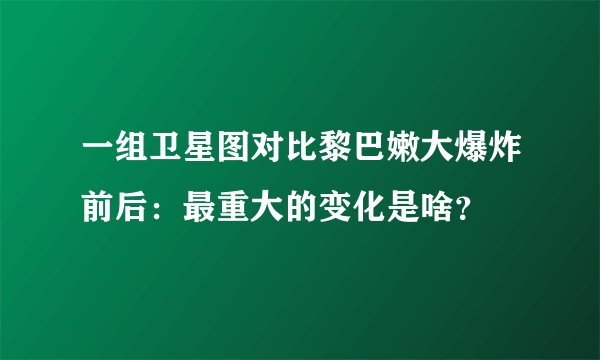 一组卫星图对比黎巴嫩大爆炸前后：最重大的变化是啥？