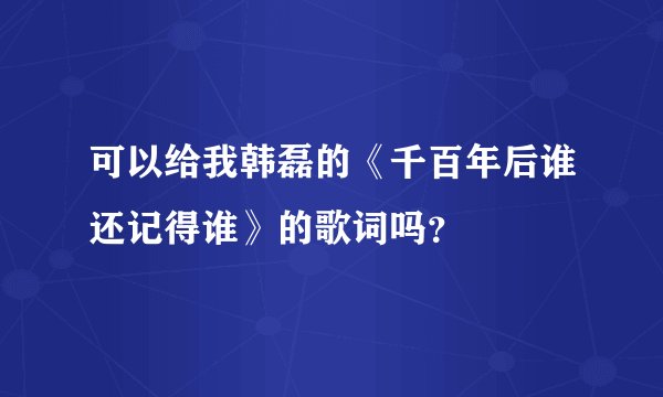 可以给我韩磊的《千百年后谁还记得谁》的歌词吗？