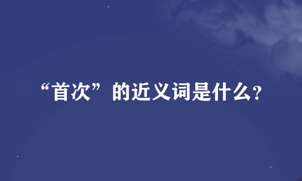“首次”的近义词是什么？