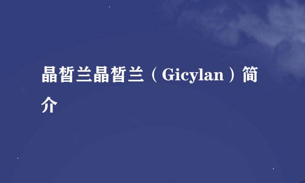 晶皙兰晶皙兰（Gicylan）简介