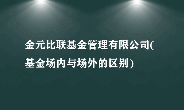 金元比联基金管理有限公司(基金场内与场外的区别)