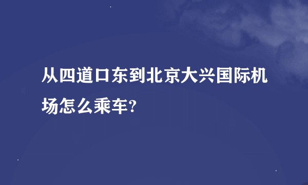 从四道口东到北京大兴国际机场怎么乘车?