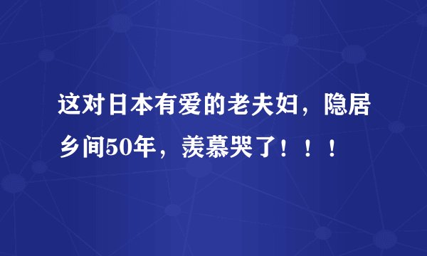 这对日本有爱的老夫妇，隐居乡间50年，羡慕哭了！！！