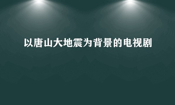 以唐山大地震为背景的电视剧