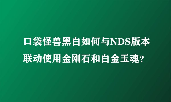 口袋怪兽黑白如何与NDS版本联动使用金刚石和白金玉魂?