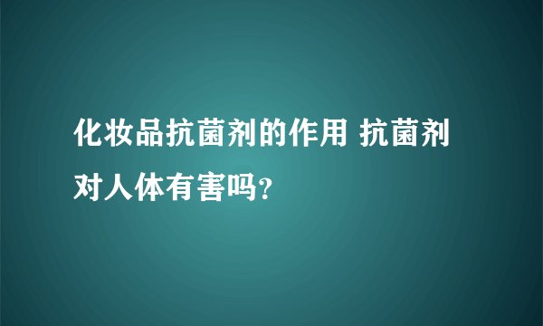 化妆品抗菌剂的作用 抗菌剂对人体有害吗？