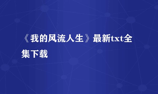 《我的风流人生》最新txt全集下载