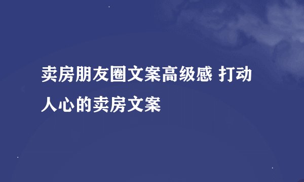 卖房朋友圈文案高级感 打动人心的卖房文案