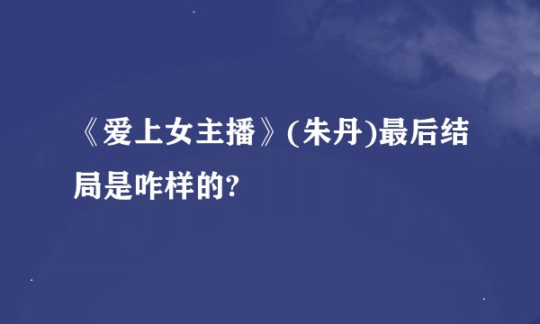 《爱上女主播》(朱丹)最后结局是咋样的?