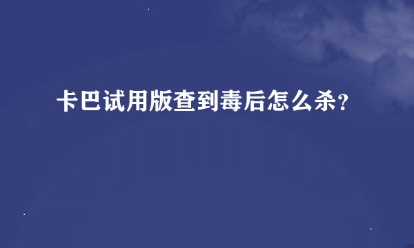 卡巴试用版查到毒后怎么杀？
