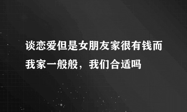 谈恋爱但是女朋友家很有钱而我家一般般，我们合适吗