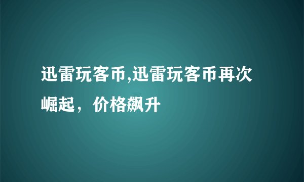 迅雷玩客币,迅雷玩客币再次崛起，价格飙升