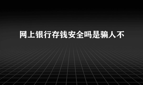 网上银行存钱安全吗是骗人不