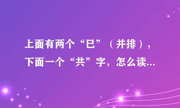 上面有两个“巳”（并排），下面一个“共”字，怎么读，什么意思呀