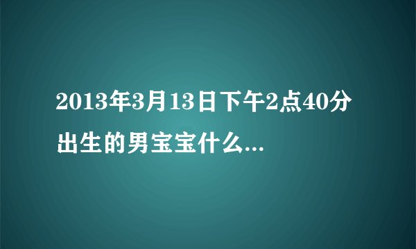 2013年3月13日下午2点40分出生的男宝宝什么命 命里缺什么