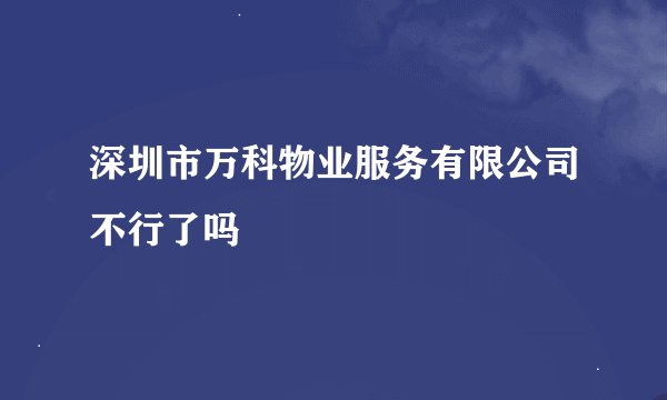 深圳市万科物业服务有限公司不行了吗