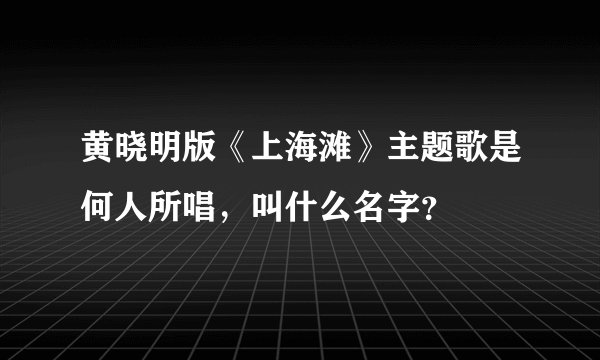 黄晓明版《上海滩》主题歌是何人所唱，叫什么名字？