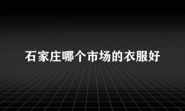 石家庄哪个市场的衣服好
